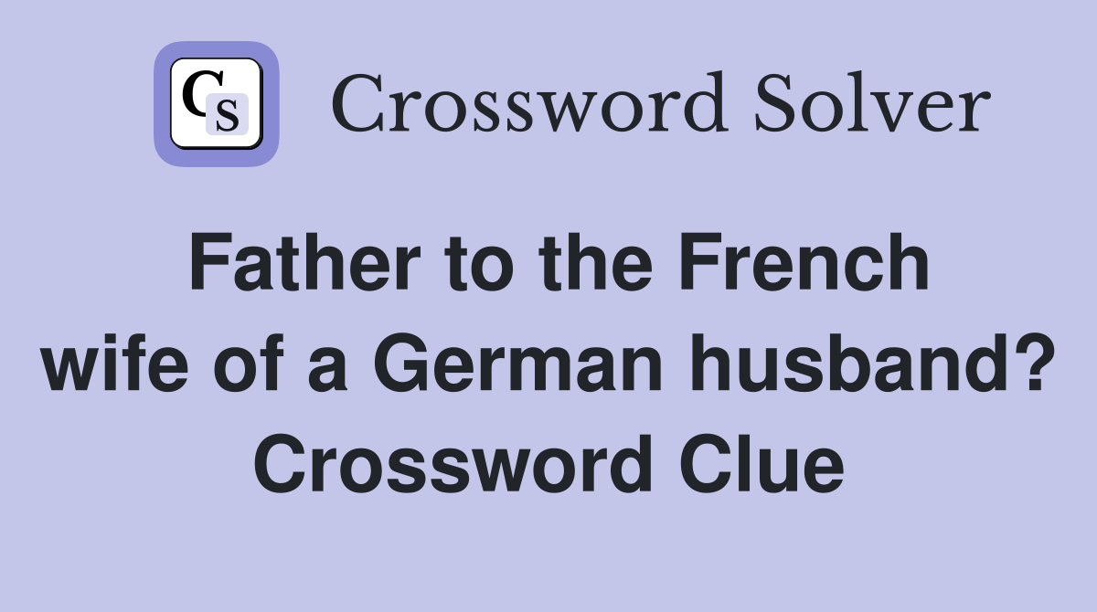 Father to the French wife of a German husband? Crossword Clue Answers